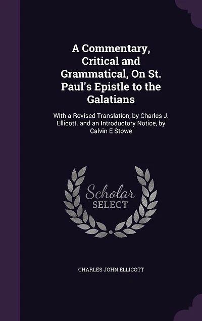 a Commentary, Critical and Grammatical, On St. Paul's Epistle to the Galatians: With Revised Translation, by Charles J. Ellicott. an Introductory Notice, Calvin E Stowe