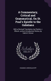 a Commentary, Critical and Grammatical, On St. Paul's Epistle to the Galatians: With Revised Translation, by Charles J. Ellicott. an Introductory Notice, Calvin E Stowe