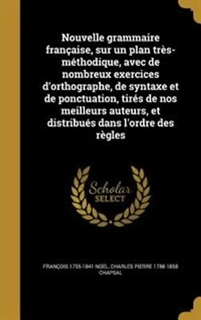 Nouvelle grammaire française, sur un plan très-méthodique, avec de nombreux exercices d'orthographe, de syntaxe et de ponctuation, tirés de nos meilleurs auteurs, et distribués dans l'ordre des règles
