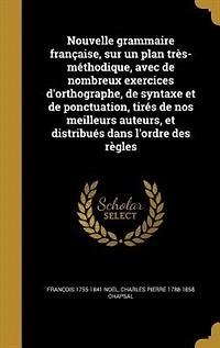 Nouvelle grammaire française, sur un plan très-méthodique, avec de nombreux exercices d'orthographe, de syntaxe et de ponctuation, tirés de nos meilleurs auteurs, et distribués dans l'ordre des règles
