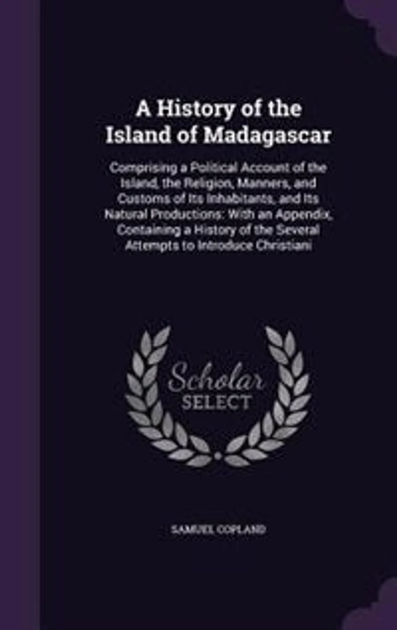A History of the Island of Madagascar: Comprising a Political Account of the Island, the Religion, Manners, and Customs of Its Inhabitants
