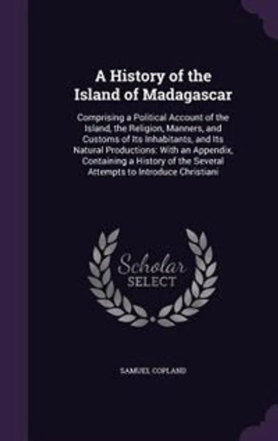 A History of the Island of Madagascar: Comprising a Political Account of the Island, the Religion, Manners, and Customs of Its Inhabitants