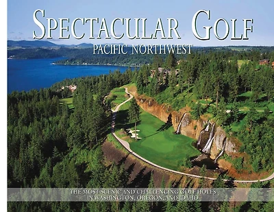 Spectacular Golf Pacific Northwest: The Most Scenic and Challenging Golf Holes in Washington, Oregon, and Idaho