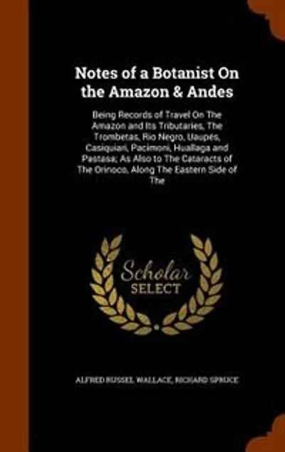 Notes of a Botanist On the Amazon & Andes: Being Records of Travel On The Amazon and Its Tributaries, The Trombetas, Rio Negro, Uaupés, Casiqu
