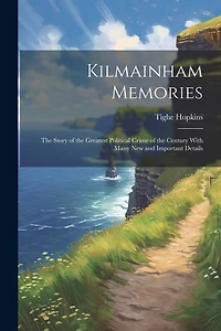 Kilmainham Memories: The Story of the Greatest Political Crime of the Century With Many New and Important Details