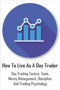 How To Live As A Day Trader: Day Trading Tactics, Tools, Money Management, Discipline, And Trading Psychology: Day Trading For A Living Book