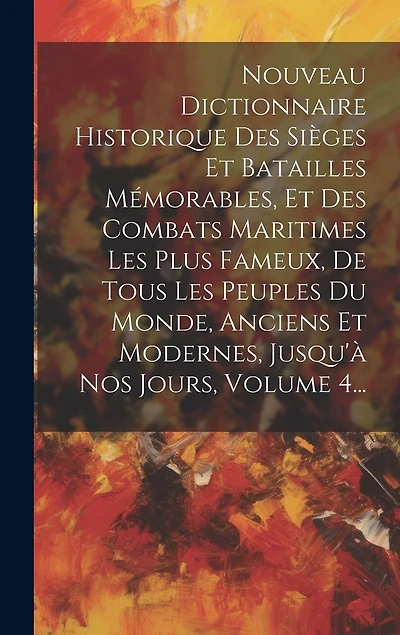 Nouveau Dictionnaire Historique Des Sièges Et Batailles Mémorables, Et Des Combats Maritimes Les Plus Fameux, De Tous Les Peuples Du Monde, Anciens Et Modernes, Jusqu'à Nos Jours, Volume 4...
