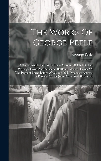 The Works Of George Peele: Collected And Edited