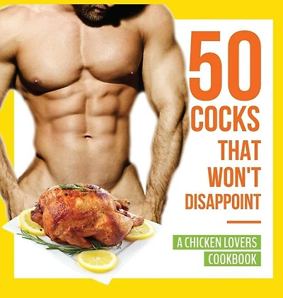 50 Cocks That Won't Disappoint - A Chicken Lovers Cookbook: Delectable Recipes Will Have Them Begging for More