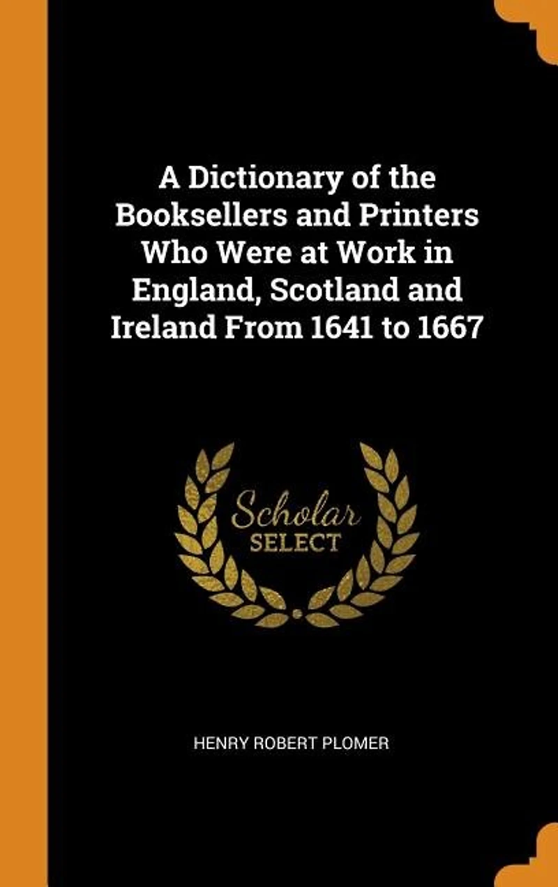 A Dictionary of the Booksellers and Printers Who Were at Work England, Scotland Ireland From 1641 to 1667