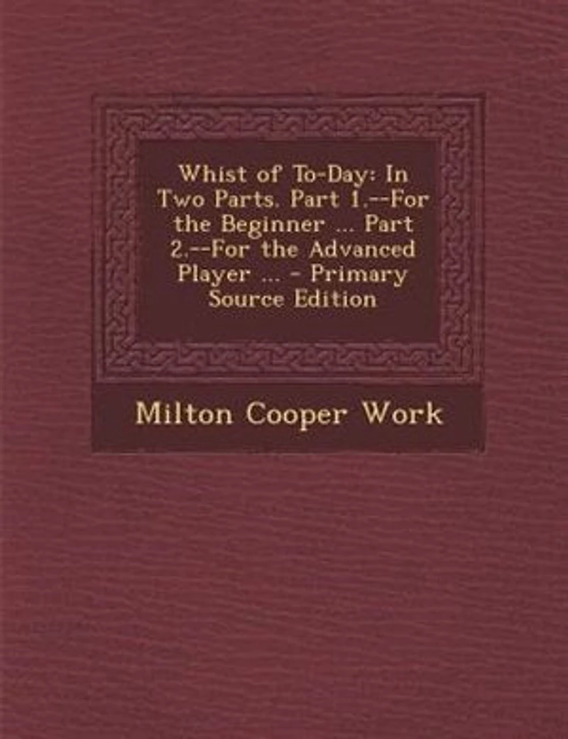 Whist of To-Day: Two Parts. Part 1.--For the Beginner ... 2.--For Advanced Player