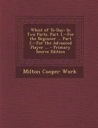 Whist of To-Day: Two Parts. Part 1.--For the Beginner ... 2.--For Advanced Player