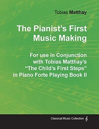 The Pianist's First Music Making - For use Conjunction with Tobias Matthay's "The Child's Steps" Piano Forte Playing Book II