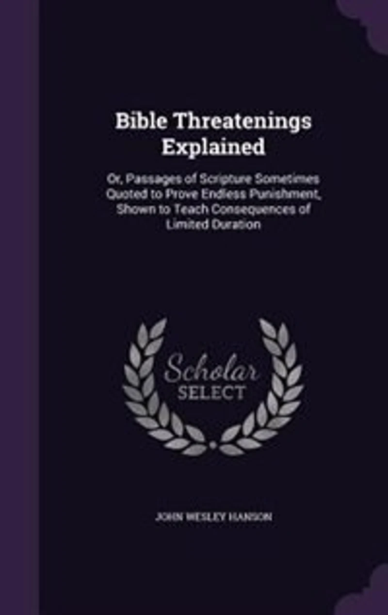 Bible Threatenings Explained: Or, Passages of Scripture Sometimes Quoted to Prove Endless Punishment, Shown to Teach Consequences