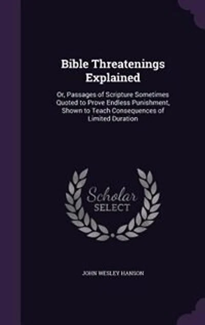 Bible Threatenings Explained: Or, Passages of Scripture Sometimes Quoted to Prove Endless Punishment, Shown to Teach Consequences
