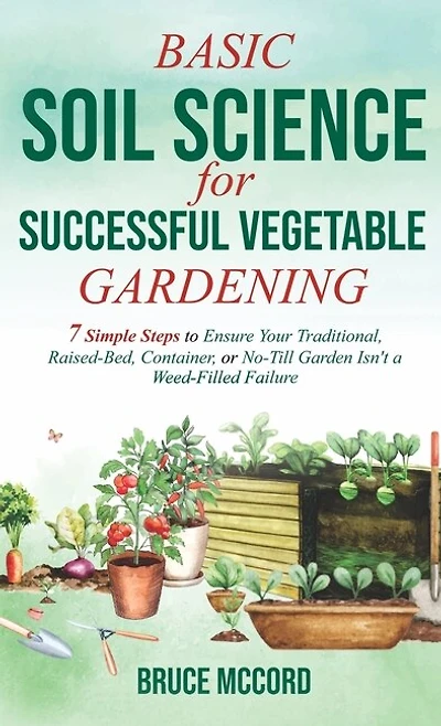 Basic Soil Science for Successful Vegetable Gardening: 7 Simple Steps to Ensure Your Traditional, Raised-Bed, Container, or No-Till Garden Isn't a Weed-Filled Failure