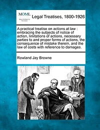 A Practical Treatise on Actions at Law: Embracing the Subjects of Notice of Action, Limitations of Actions, Necessary Parties to and Proper Forms of Actions, the Consequence of Mistake Therein, and the Law of Costs with Reference to Damages.
