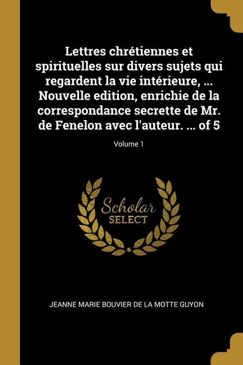 Lettres chrétiennes et spirituelles sur divers sujets qui regardent la vie intérieure, ... Nouvelle edition, enrichie de correspondance secrette Mr. Fenelon avec l'auteur. of 5; Volume 1