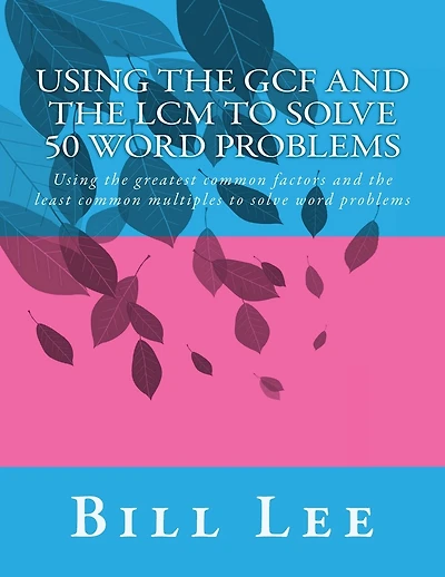 Using the GCF and the LCM to Solve 50 Word Problems: Using the greatest common factors and the least common multiples to solve word problems