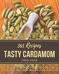 365 Tasty Cardamom Recipes: A Cardamom Cookbook for All Generation