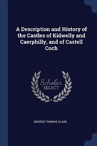 A Description and History of the Castles Kidwelly Caerphilly, Castell Coch