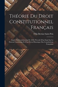 Théorie Du Droit Constitutionnel Français: Esprit Des Constitutions De 1848; Précédé D'un Essai Sur Le Pouvoir Constituant Et D'un Précis Historique Des Constitutions Françaises