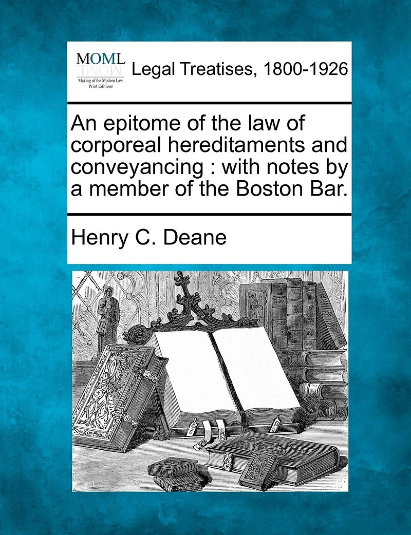 An Epitome Of The Law Of Corporeal Hereditaments And Conveyancing: With Notes By A Member Of The Boston Bar.