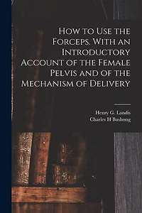 How to Use the Forceps. With an Introductory Account of the Female Pelvis and of the Mechanism of Delivery