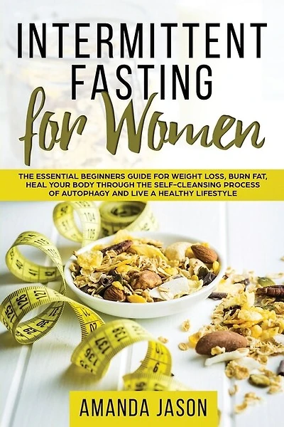 Intermittent Fasting For Women: The Essential Beginners Guide For Weight Loss, Burn Fat, Heal Your Body Through The Self-cleansing