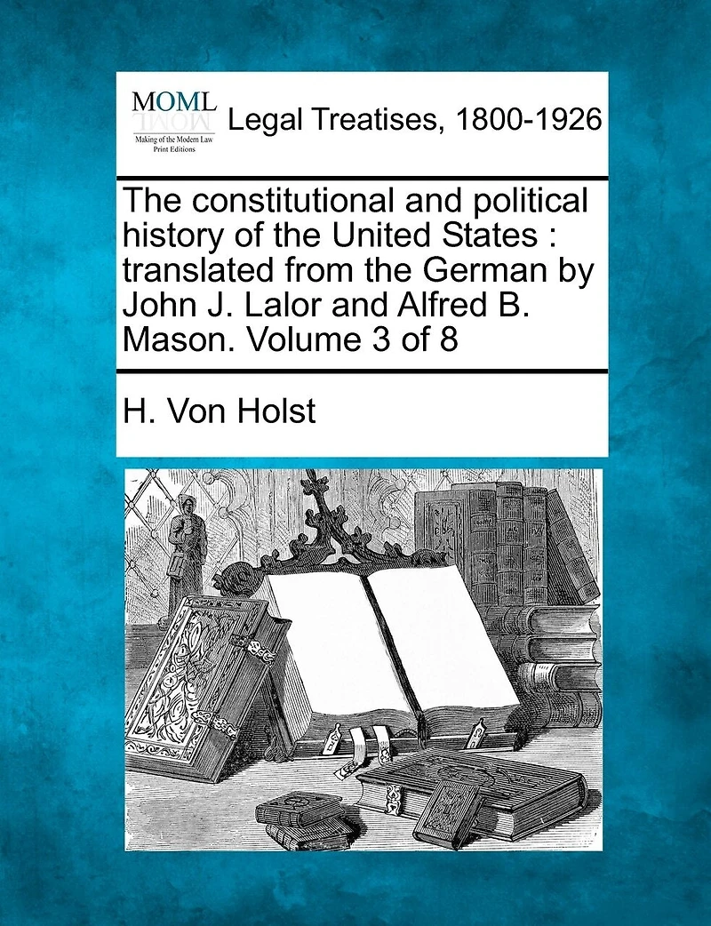 The Constitutional And Political History Of The United States: Translated From The German By John J. Lalor And Alfred B. Mason. Volume 3 Of 8