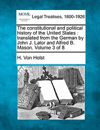 The Constitutional And Political History Of The United States: Translated From The German By John J. Lalor And Alfred B. Mason. Volume 3 Of 8
