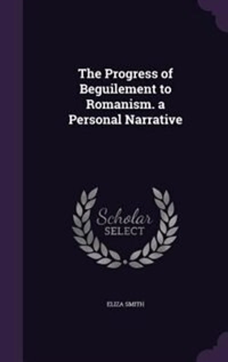 The Progress of Beguilement to Romanism. a Personal Narrative
