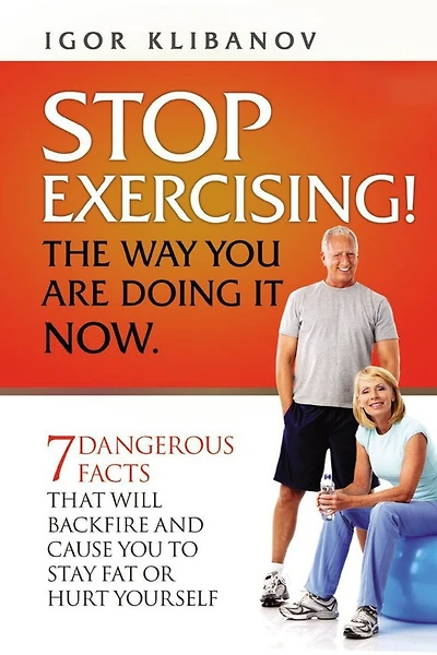 Stop Exercising! the Way You Are Doing It Now: 7 Dangerous Facts That Will Backfire and Cause You to Stay Fat or Hurt Yourself