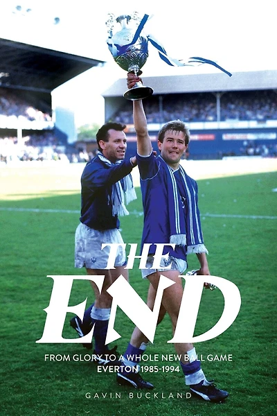 The End: From Glory to a Whole New Ball Game - Everton 1985-1994