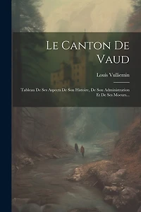 Le Canton De Vaud: Tableau De Ses Aspects De Son Histoire, De Son Administration Et De Ses Moeurs...