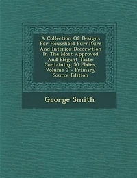 A Collection Of Designs For Household Furniture And Interior Decorwtion In The Most Approved And Elegant Taste: Containing 50 Plates, Volume 2 - Primary Source Edition