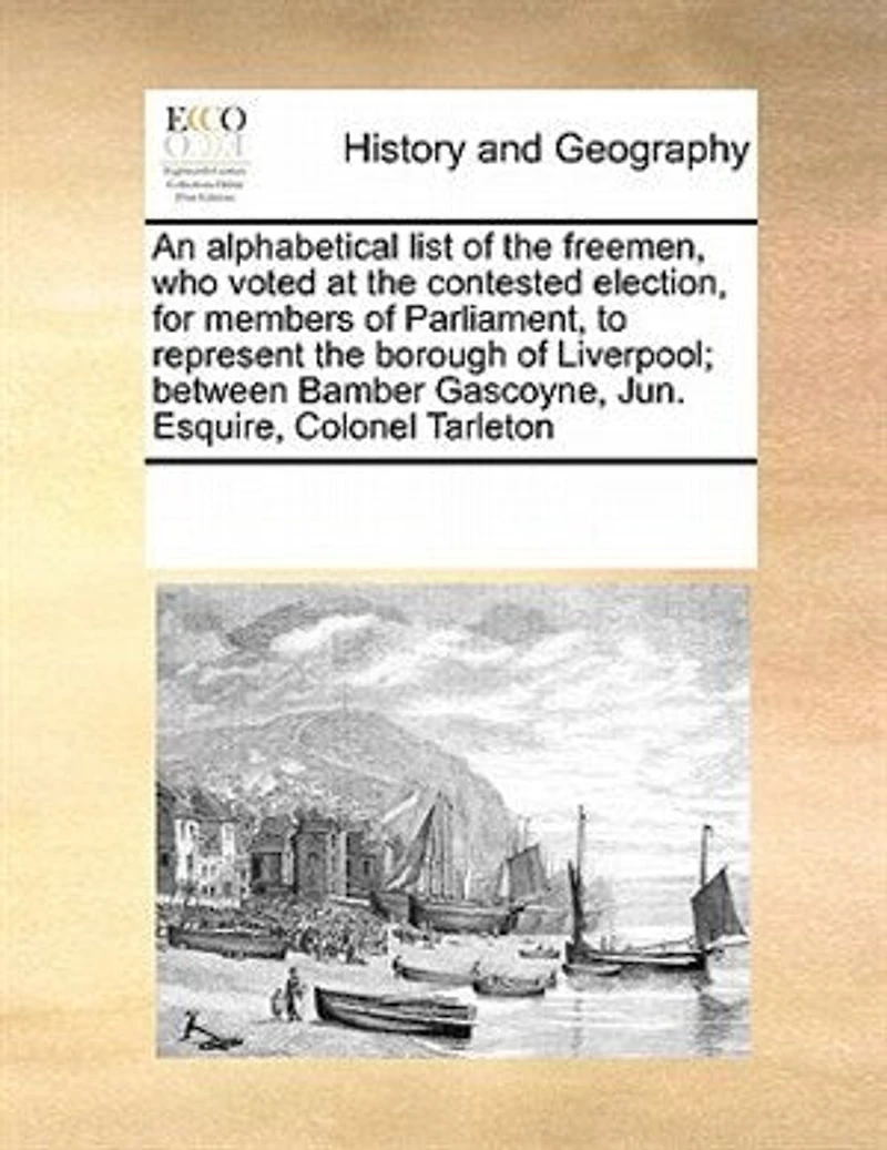 An Alphabetical List of the Freemen, who Voted at Contested Election, for Members Parliament, to Represent Borough Liverpool; Between Bamber Gascoyne, Jun. Esquire, Colonel Tarleton