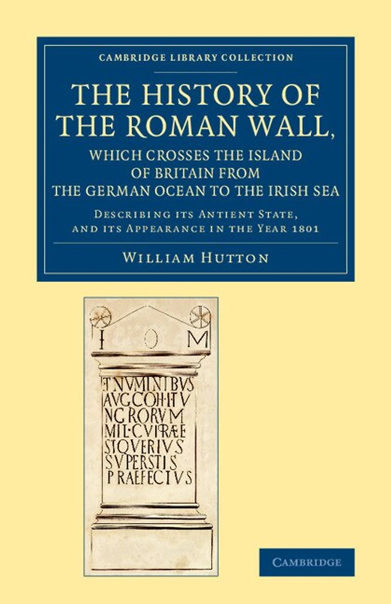 The History of the Roman Wall, Which Crosses the Island of Britain from the German Ocean to the Irish Sea: Describing its Antient State, and its Appearance in the Year 1801