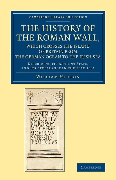 The History of the Roman Wall, Which Crosses the Island of Britain from the German Ocean to the Irish Sea: Describing its Antient State, and its Appearance in the Year 1801