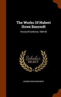 The Works Of Hubert Howe Bancroft: History Of California. 1884-90