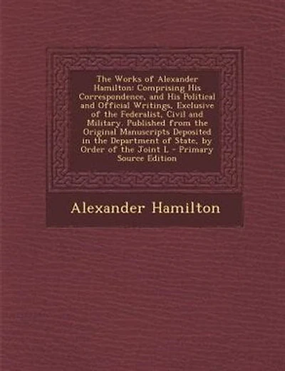The Works of Alexander Hamilton: Comprising His Correspondence, and His Political and Official Writings, Exclusive of the Federalist