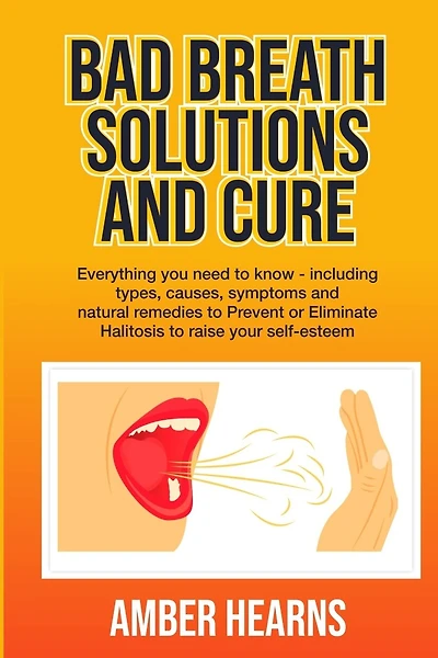 Bad Breath Solutions and Cure: Everything you need to know - including types, causes, symptoms and natural remedies to Prevent or Eliminate Halitosis to raise your self-esteem