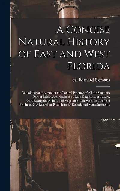 A Concise Natural History of East and West Florida: Containing an Account of the Natural Produce of All the Southern Part of British America in the Three Kingdoms of Nature, Particularly the Animal and Vegetable; Likewise, the Artificial Produce Now...
