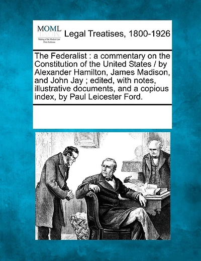 The Federalist: a commentary on the Constitution of the United States / by Alexander Hamilton, James Madison, and John Jay; edited, with notes, illustrative documents, and a copious index, by Paul Leicester Ford.