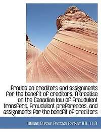 Frauds on Creditors and Assignments for the Benefit of Creditors. A Treatise Canadian Law Fraudulent Transfers, Preferences, Creditors; Together With Numerous Conveyancing Other Forms...