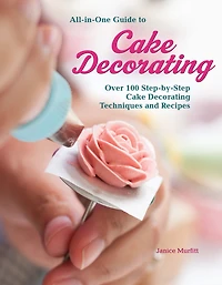 All-in-one Guide To Cake Decorating: Over 100 Step-by-step Decorating Techniques And Recipes