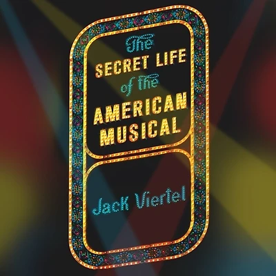 the Secret Life of American Musical Lib/E: How Broadway Shows Are Built
