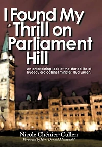I Found My Thrill on Parliament Hill: Not Just Another Political Memoir. Welcome to the Life of Bud Cullen, Trudeau Era Cabinet Minister, Member Pa