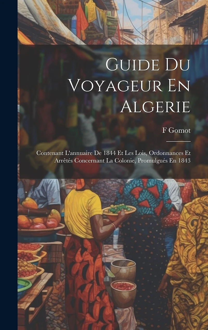 Guide Du Voyageur En Algerie: Contenant L'annuaire De 1844 Et Les Lois, Ordonnances Et Arrêtés Concernant La Colonie, Promulgués En 1843