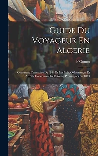 Guide Du Voyageur En Algerie: Contenant L'annuaire De 1844 Et Les Lois, Ordonnances Et Arrêtés Concernant La Colonie, Promulgués En 1843